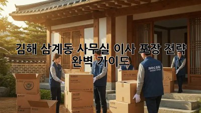 김해 삼계동 사무실 이사, 포장 전략 완벽 가이드